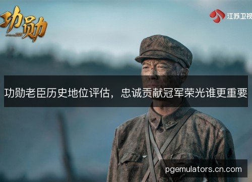 功勋老臣历史地位评估，忠诚贡献冠军荣光谁更重要