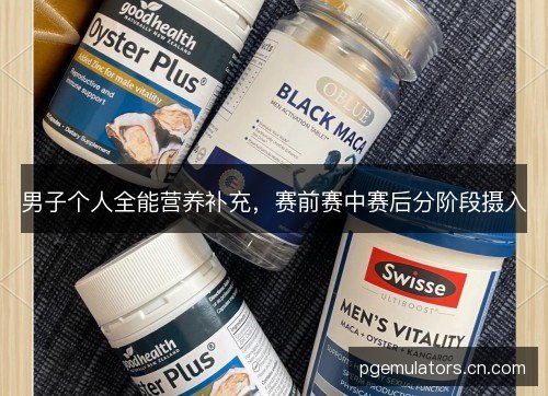 男子个人全能营养补充，赛前赛中赛后分阶段摄入