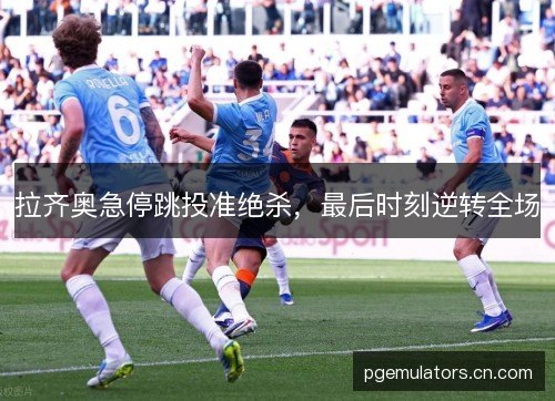 拉齐奥急停跳投准绝杀,最后时刻逆转全场 拉齐奥急停跳投准绝杀,最后时刻逆转全场