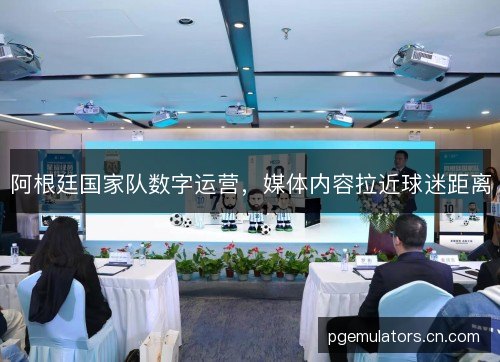 阿根廷国家队数字运营,媒体内容拉近球迷距离 阿根廷国家队数字运营,媒体内容拉近球迷距离