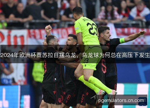 2024年欧洲杯贾苏拉自摆乌龙,乌龙球为何总在高压下发生 2024年欧洲杯贾苏拉自摆乌龙,乌龙球为何总在高压下发生