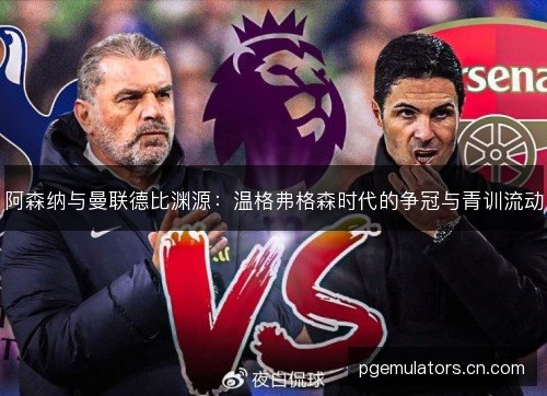 阿森纳与曼联德比渊源：温格弗格森时代的争冠与青训流动